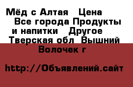 Мёд с Алтая › Цена ­ 600 - Все города Продукты и напитки » Другое   . Тверская обл.,Вышний Волочек г.